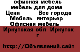 офисная мебель, мебель для дома › Цена ­ 499 - Все города Мебель, интерьер » Офисная мебель   . Иркутская обл.,Иркутск г.